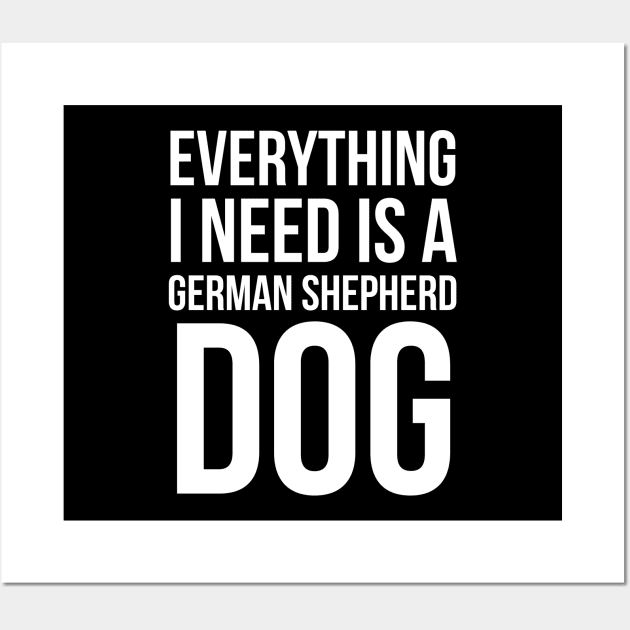 Everything I Need Is A German Shepherd Dog Wall Art by evokearo